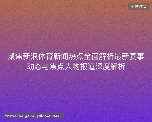 聚焦新浪体育新闻热点全面解析最新赛事动态与焦点人物报道深度解析