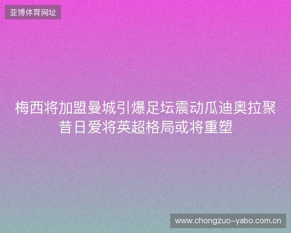 梅西将加盟曼城引爆足坛震动瓜迪奥拉聚昔日爱将英超格局或将重塑 梅西将加盟曼城引爆足坛震动瓜迪奥拉聚昔日爱将英超格局或将重塑