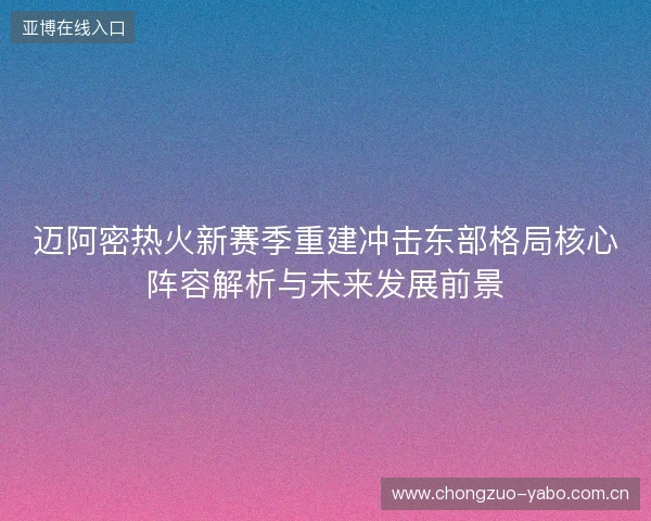 迈阿密热火新赛季重建冲击东部格局核心阵容解析与未来发展前景 迈阿密热火新赛季重建冲击东部格局核心阵容解析与未来发展前景