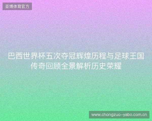 巴西世界杯五次夺冠辉煌历程与足球王国传奇回顾全景解析历史荣耀 巴西世界杯五次夺冠辉煌历程与足球王国传奇回顾全景解析历史荣耀