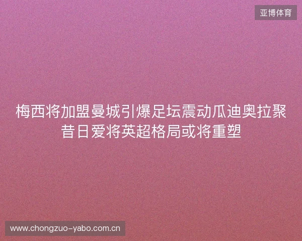 梅西将加盟曼城引爆足坛震动瓜迪奥拉聚昔日爱将英超格局或将重塑 梅西将加盟曼城引爆足坛震动瓜迪奥拉聚昔日爱将英超格局或将重塑
