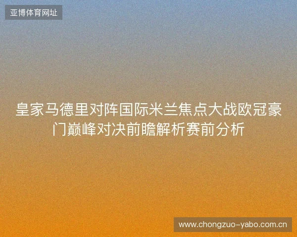 皇家马德里对阵国际米兰焦点大战欧冠豪门巅峰对决前瞻解析赛前分析 皇家马德里对阵国际米兰焦点大战欧冠豪门巅峰对决前瞻解析赛前分析