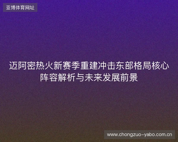迈阿密热火新赛季重建冲击东部格局核心阵容解析与未来发展前景