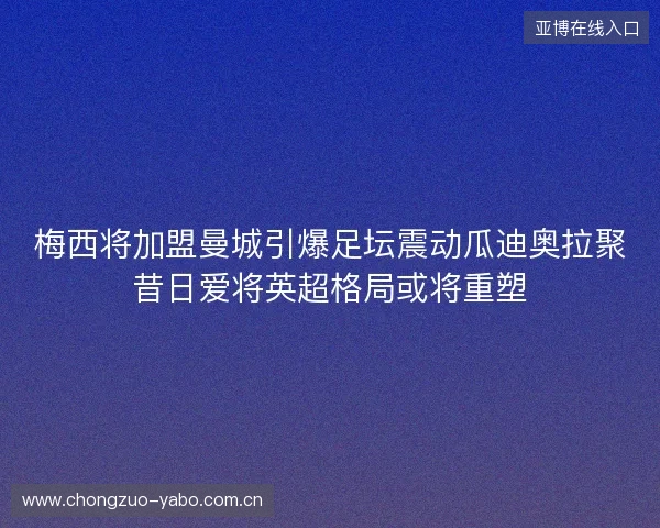 梅西将加盟曼城引爆足坛震动瓜迪奥拉聚昔日爱将英超格局或将重塑 梅西将加盟曼城引爆足坛震动瓜迪奥拉聚昔日爱将英超格局或将重塑