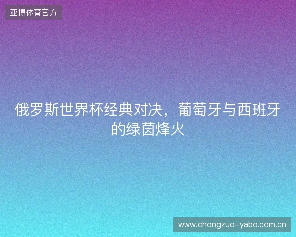 俄罗斯世界杯经典对决，葡萄牙与西班牙的绿茵烽火